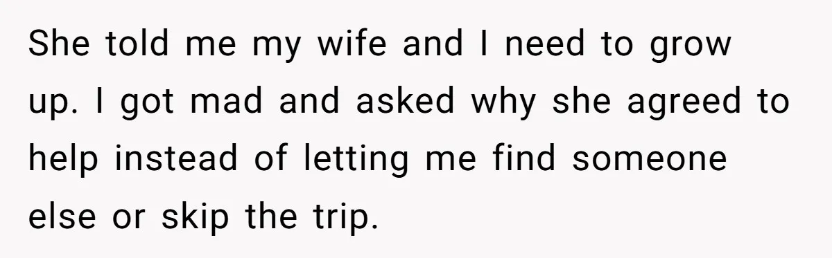 She told me my wife and I need to grow up. I got mad and asked why she agreed to help instead of letting me find someone else or skip...