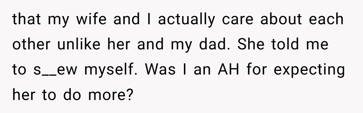 that my wife and I actually care about each other unlike her and my dad. She told me to s__ew myself. Was I an AH for expecting her to do...