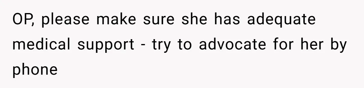 OP, please make sure she has adequate medical support - try to advocate for her by phone