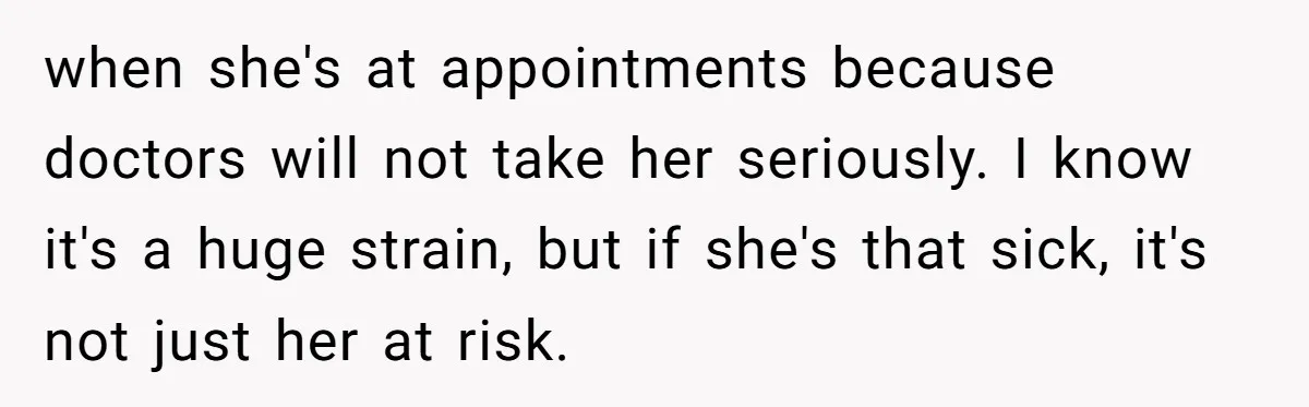 when she's at appointments because doctors will not take her seriously. I know it's a huge strain, but if she's that sick, it's not just her at risk.