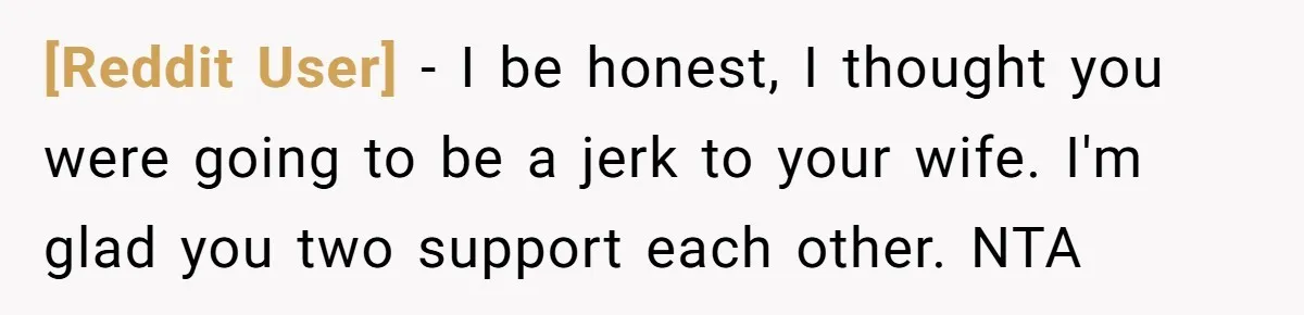[Reddit User] − I be honest, I thought you were going to be a jerk to your wife. I'm glad you two support each other. NTA
