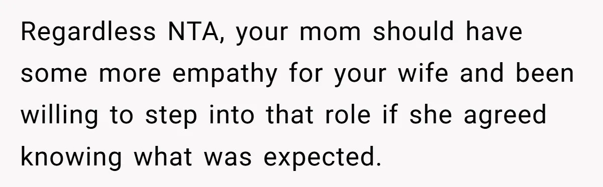 Regardless NTA, your mom should have some more empathy for your wife and been willing to step into that role if she agreed knowing what was expected.