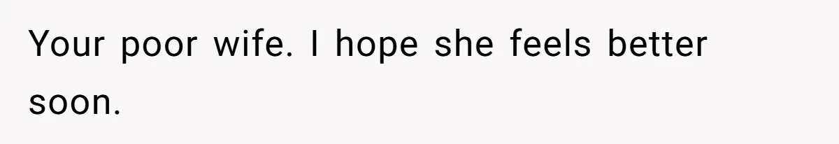 Your poor wife. I hope she feels better soon.