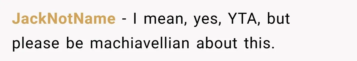 JackNotName − I mean, yes, YTA, but please be machiavellian about this.