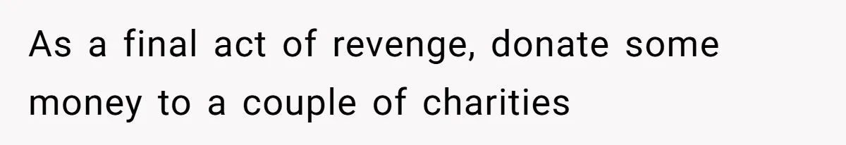 As a final act of revenge, donate some money to a couple of charities