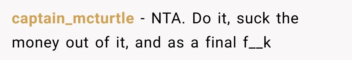captain_mcturtle − NTA. Do it, suck the money out of it, and as a final f__k