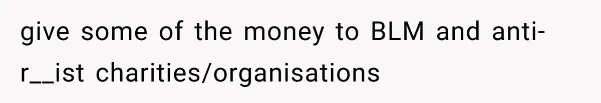 give some of the money to BLM and anti-r__ist charities/organisations