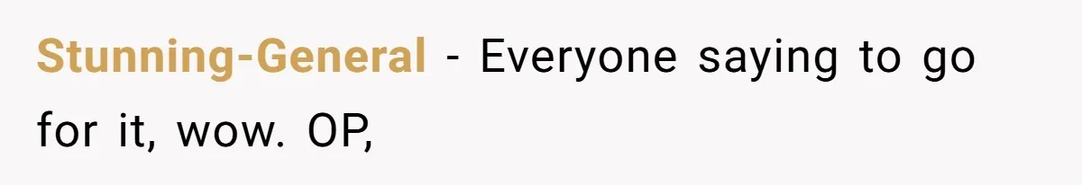 Stunning-General − Everyone saying to go for it, wow. OP,