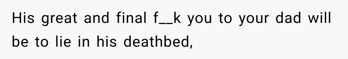 His great and final f__k you to your dad will be to lie in his deathbed,