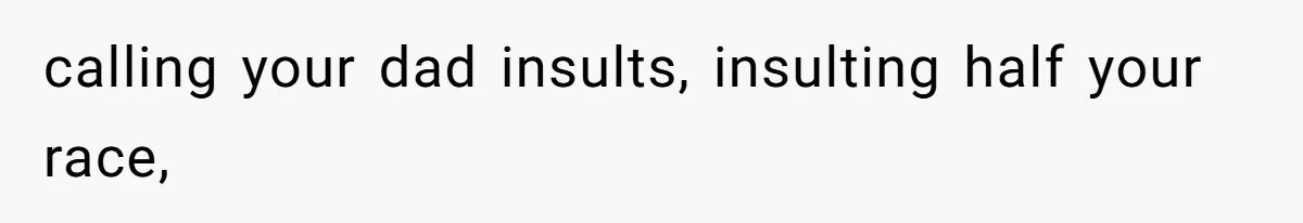 calling your dad insults, insulting half your race,
