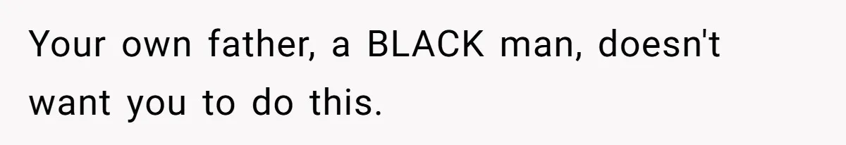 Your own father, a BLACK man, doesn't want you to do this.