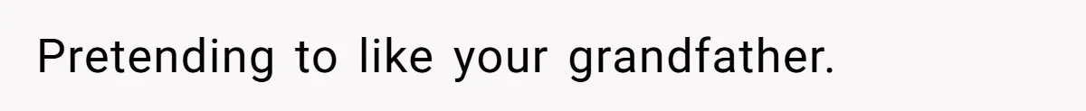 Pretending to like your grandfather.