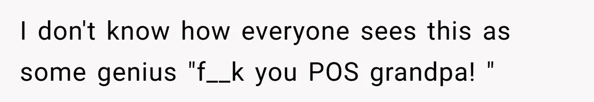 I don't know how everyone sees this as some genius "f__k you POS grandpa! "