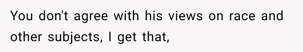 You don't agree with his views on race and other subjects, I get that,