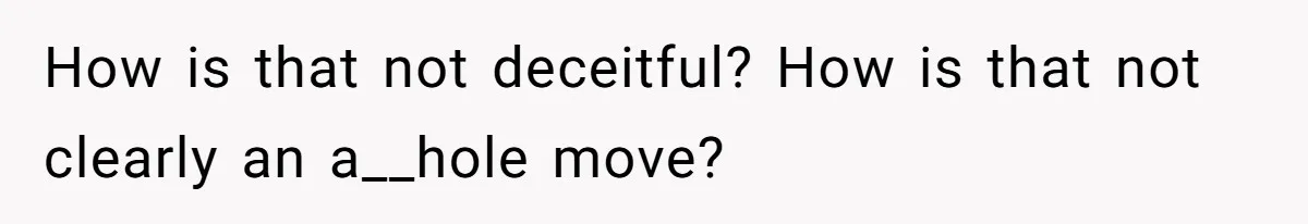 How is that not deceitful? How is that not clearly an a__hole move?