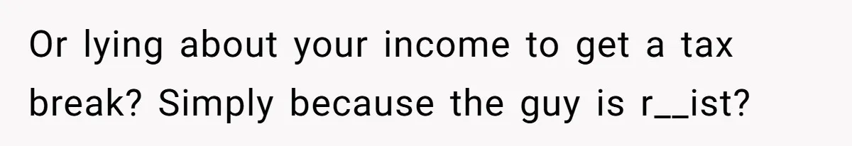 Or lying about your income to get a tax break? Simply because the guy is r__ist?