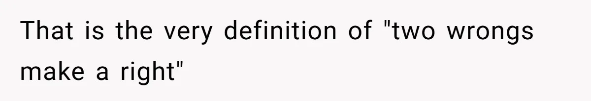 That is the very definition of "two wrongs make a right"