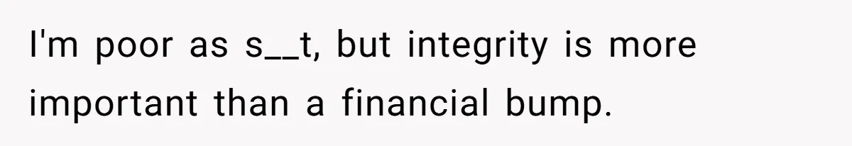 I'm poor as s__t, but integrity is more important than a financial bump.