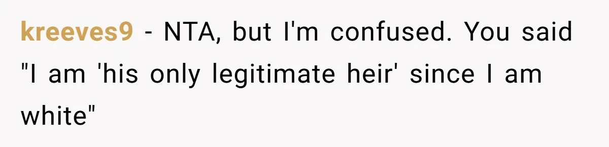 kreeves9 − NTA, but I'm confused. You said "I am 'his only legitimate heir' since I am white"