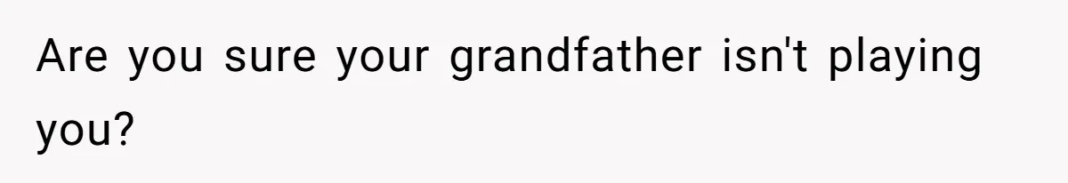 Are you sure your grandfather isn't playing you?