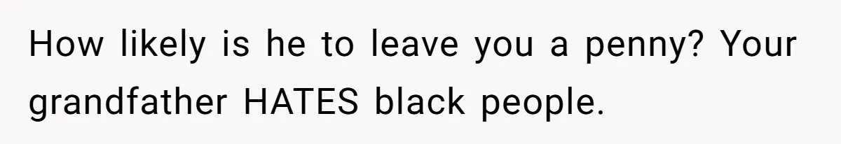 How likely is he to leave you a penny? Your grandfather HATES black people.