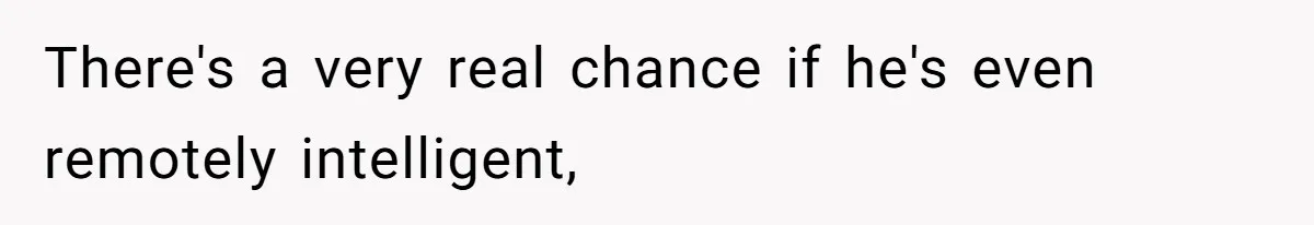 There's a very real chance if he's even remotely intelligent,