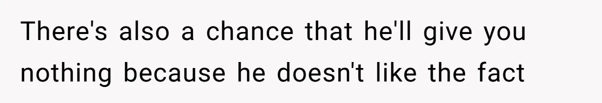 There's also a chance that he'll give you nothing because he doesn't like the fact