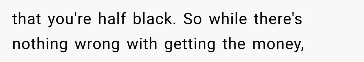 that you're half black. So while there's nothing wrong with getting the money,