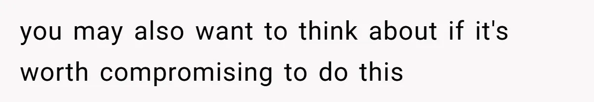 you may also want to think about if it's worth compromising to do this