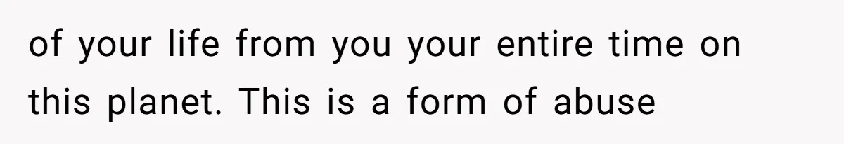 of your life from you your entire time on this planet. This is a form of abuse