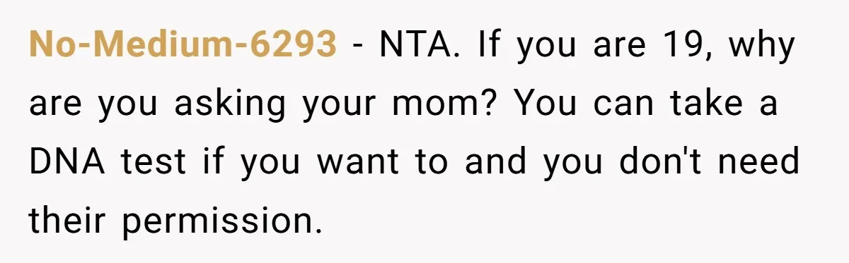 No-Medium-6293 − NTA. If you are 19, why are you asking your mom? You can take a DNA test if you want to and you don't need their permission.