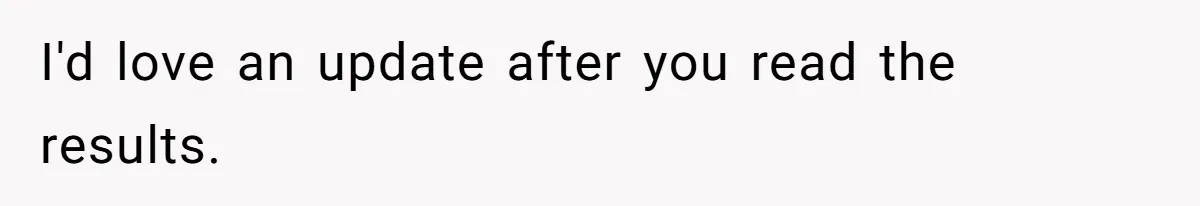 I'd love an update after you read the results.