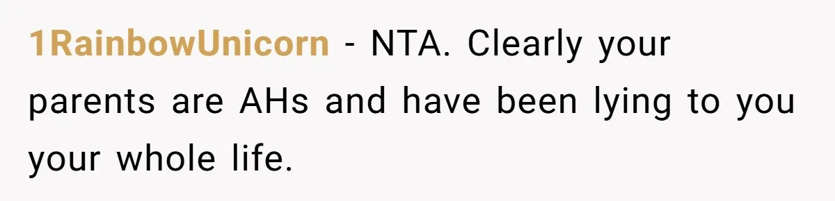 1RainbowUnicorn − NTA. Clearly your parents are AHs and have been lying to you your whole life.