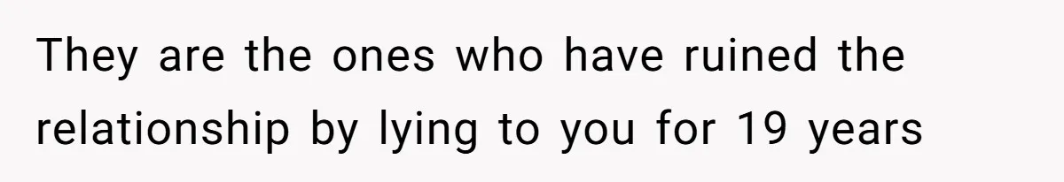 They are the ones who have ruined the relationship by lying to you for 19 years