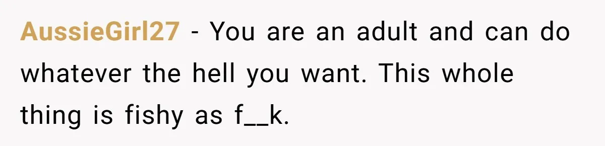 AussieGirl27 − You are an adult and can do whatever the hell you want. This whole thing is fishy as f__k.