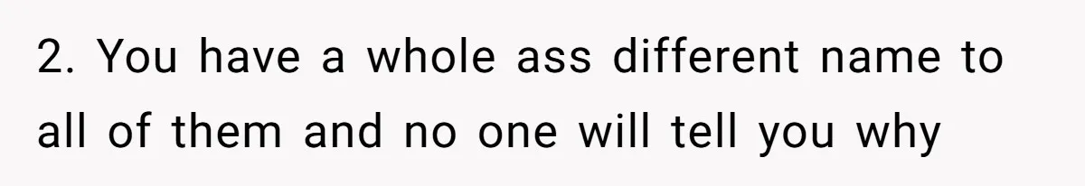 2. You have a whole ass different name to all of them and no one will tell you why