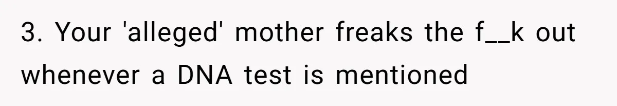 3. Your 'alleged' mother freaks the f__k out whenever a DNA test is mentioned