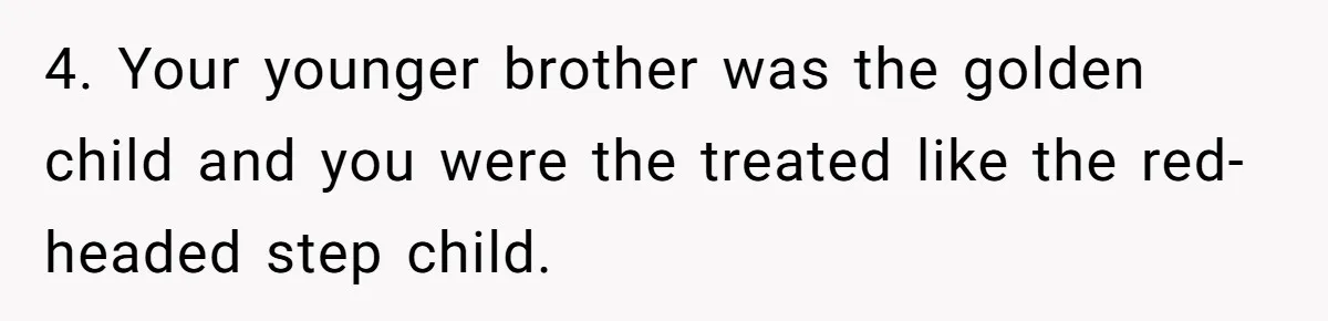 4. Your younger brother was the golden child and you were the treated like the red-headed step child.