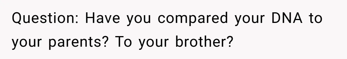 Question: Have you compared your DNA to your parents? To your brother?