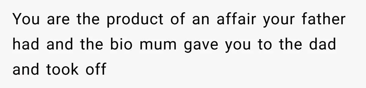 You are the product of an affair your father had and the bio mum gave you to the dad and took off