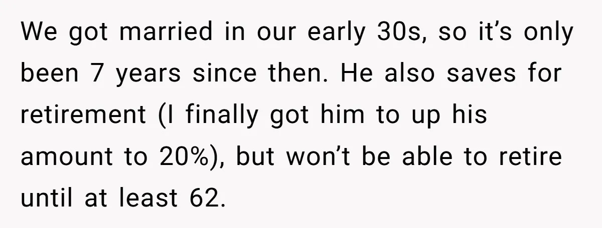 We got married in our early 30s, so it’s only been 7 years since then. He also saves for retirement (I finally got him to up his amount to 20%),...