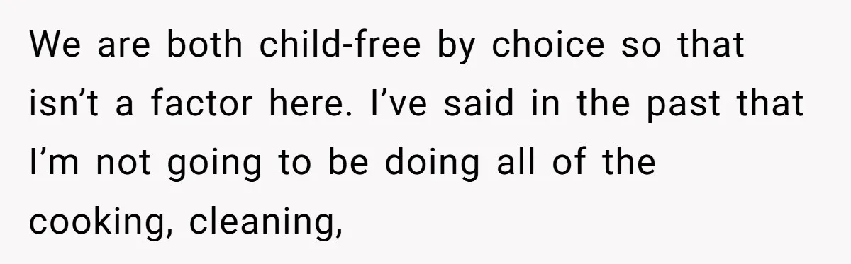 We are both child-free by choice so that isn’t a factor here. I’ve said in the past that I’m not going to be doing all of the cooking, cleaning,