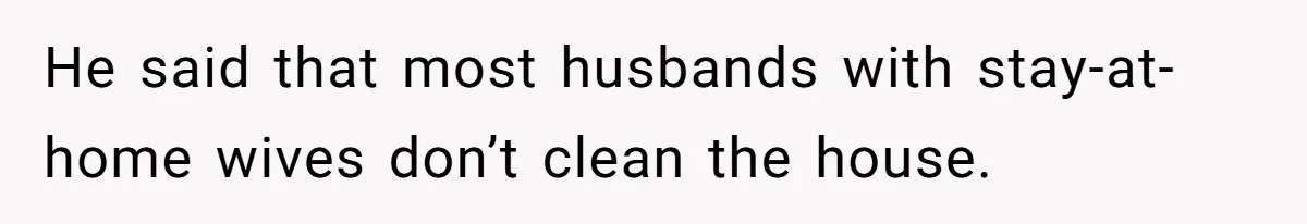 He said that most husbands with stay-at-home wives don’t clean the house.