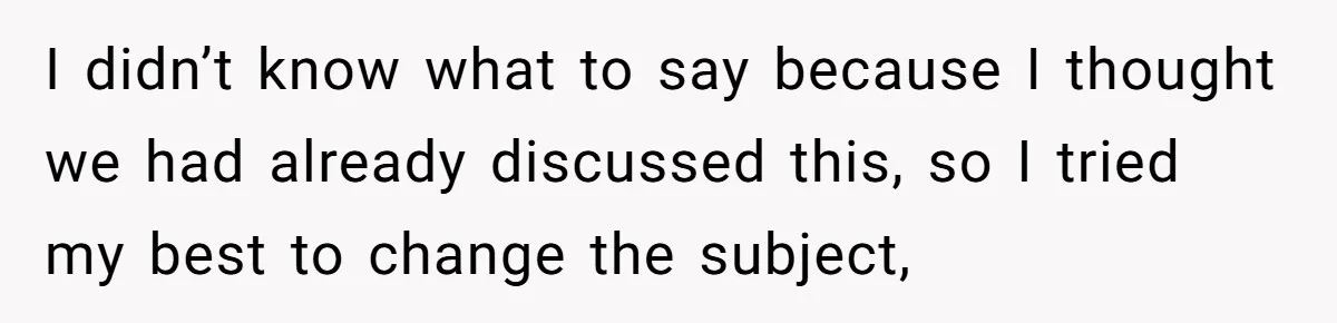 I didn’t know what to say because I thought we had already discussed this, so I tried my best to change the subject,