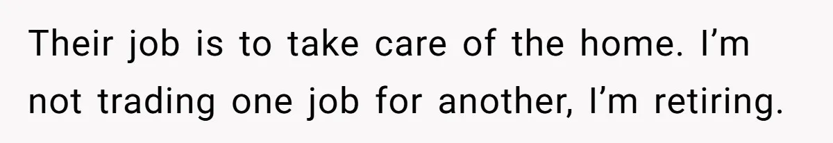 Their job is to take care of the home. I’m not trading one job for another, I’m retiring.