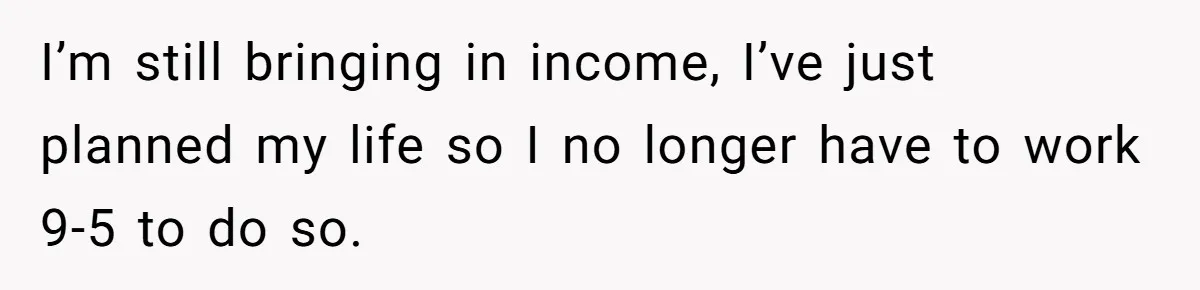 I’m still bringing in income, I’ve just planned my life so I no longer have to work 9-5 to do so.