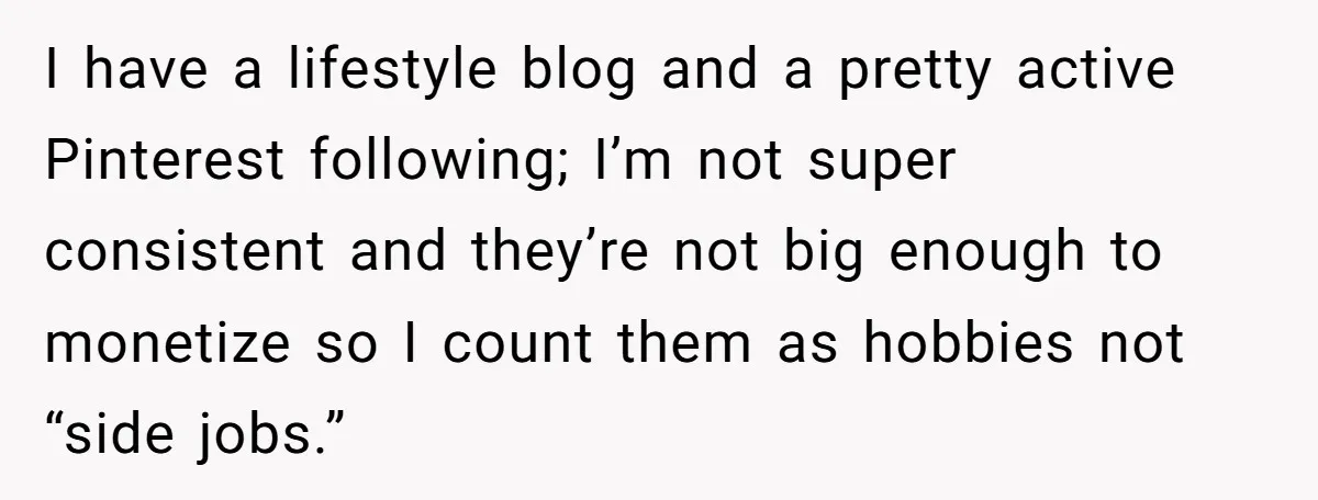 I have a lifestyle blog and a pretty active Pinterest following; I’m not super consistent and they’re not big enough to monetize so I count them as hobbies not “side...