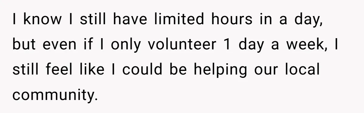 I know I still have limited hours in a day, but even if I only volunteer 1 day a week, I still feel like I could be helping our local...