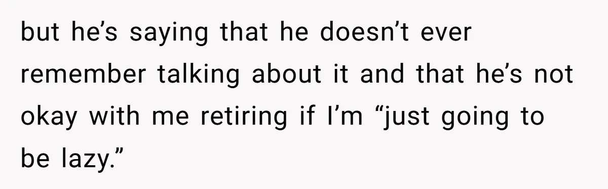 but he’s saying that he doesn’t ever remember talking about it and that he’s not okay with me retiring if I’m “just going to be lazy.”