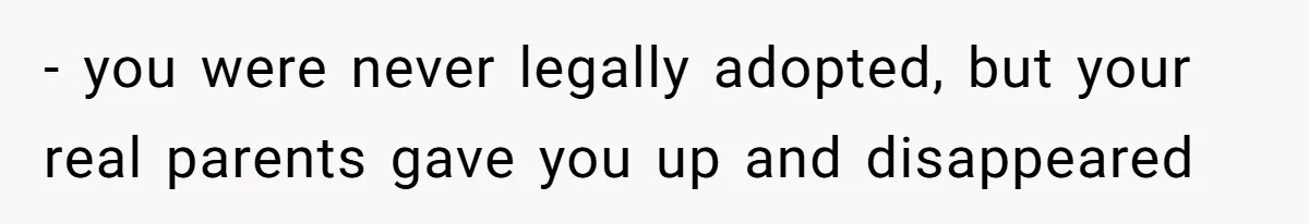 - you were never legally adopted, but your real parents gave you up and disappeared